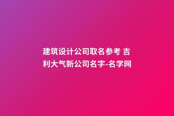 建筑设计公司取名参考 吉利大气新公司名字-名学网-第1张-公司起名-玄机派